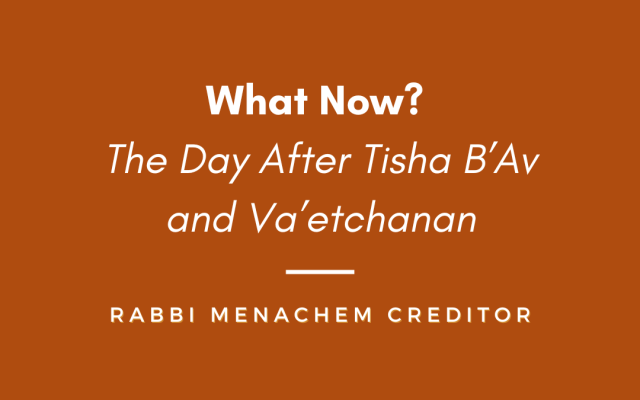 Menachem Creditor | What Now? The Day After Tisha B’Av and Va’etchanan