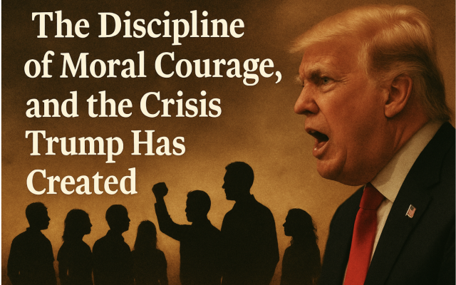 Tim Orr | The Discipline of Moral Courage, and the Crisis Trump Has Helped Create