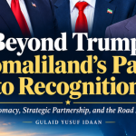 Gulaid Yusuf Idaan | Beyond Trump: Somaliland’s Path to Recognition